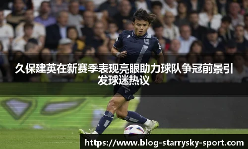 久保建英在新赛季表现亮眼助力球队争冠前景引发球迷热议