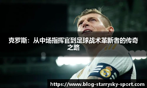 克罗斯：从中场指挥官到足球战术革新者的传奇之路