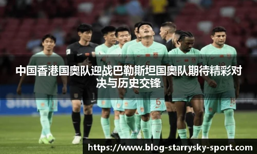 中国香港国奥队迎战巴勒斯坦国奥队期待精彩对决与历史交锋
