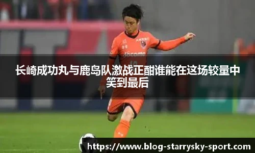 长崎成功丸与鹿岛队激战正酣谁能在这场较量中笑到最后