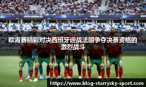 欧青赛精彩对决西班牙迎战法国争夺决赛资格的激烈战斗