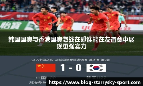 韩国国奥与香港国奥激战在即谁能在友谊赛中展现更强实力