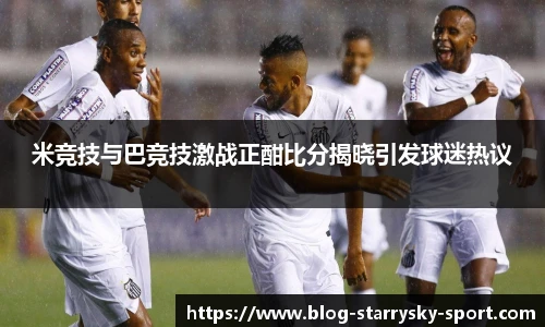 米竞技与巴竞技激战正酣比分揭晓引发球迷热议