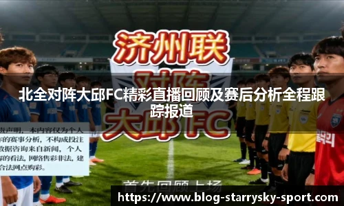 北全对阵大邱FC精彩直播回顾及赛后分析全程跟踪报道